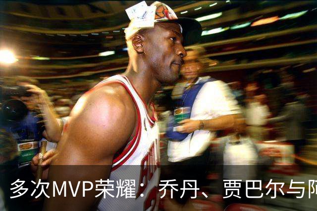 多次MVP荣耀：乔丹、贾巴尔与阿贾的传奇之路